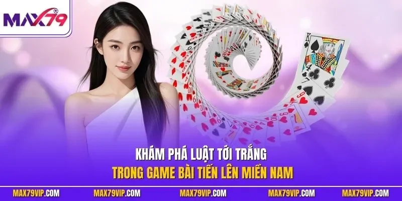  Khám phá luật tới trắng trong game bài tiến lên miền Nam